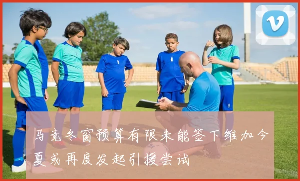 马竞冬窗预算有限未能签下维加今夏或再度发起引援尝试