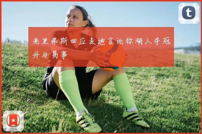 老里弗斯回应麦迪言论称湖人夺冠并非易事