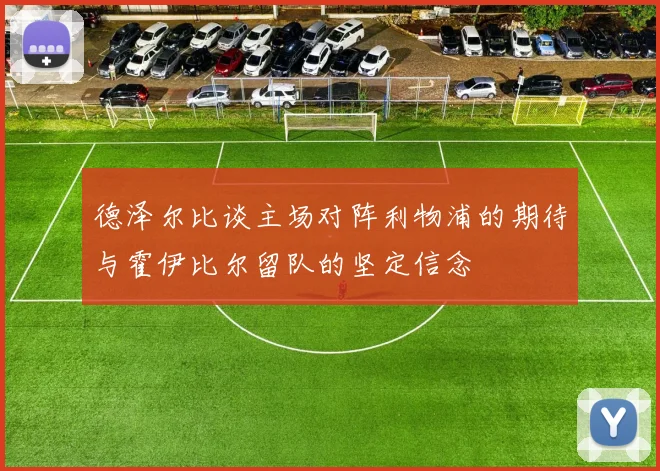 德泽尔比谈主场对阵利物浦的期待与霍伊比尔留队的坚定信念