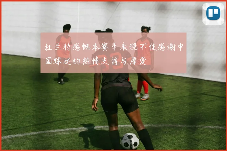 杜兰特感慨本赛季表现不佳感谢中国球迷的热情支持与厚爱