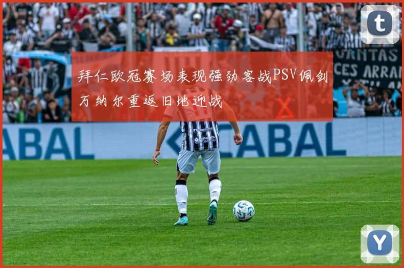 拜仁欧冠赛场表现强劲客战PSV佩剑万纳尔重返旧地迎战