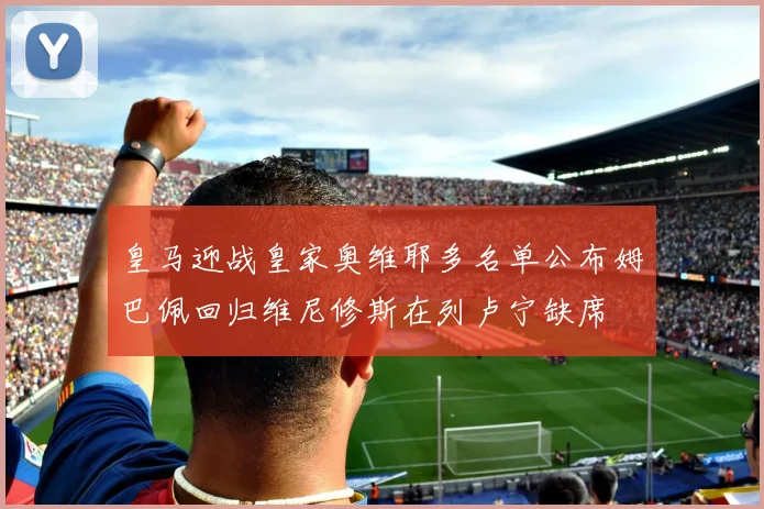 皇马迎战皇家奥维耶多名单公布姆巴佩回归维尼修斯在列卢宁缺席