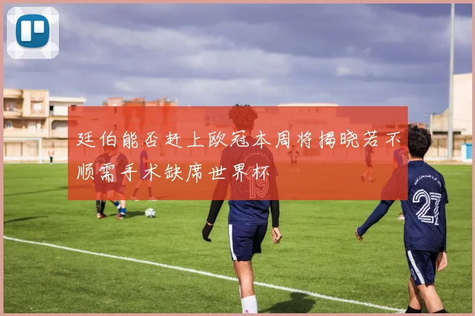 廷伯能否赶上欧冠本周将揭晓若不顺需手术缺席世界杯