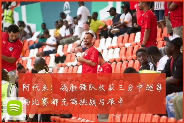 阿代米：战胜强队收获三分中超每场比赛都充满挑战与艰辛