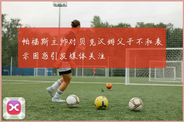 帕福斯主帅对贝克汉姆父子不和表示困惑引发媒体关注