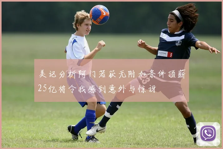 美记分析阿门若获无附加条件顶薪25亿将令我感到意外与惊讶
