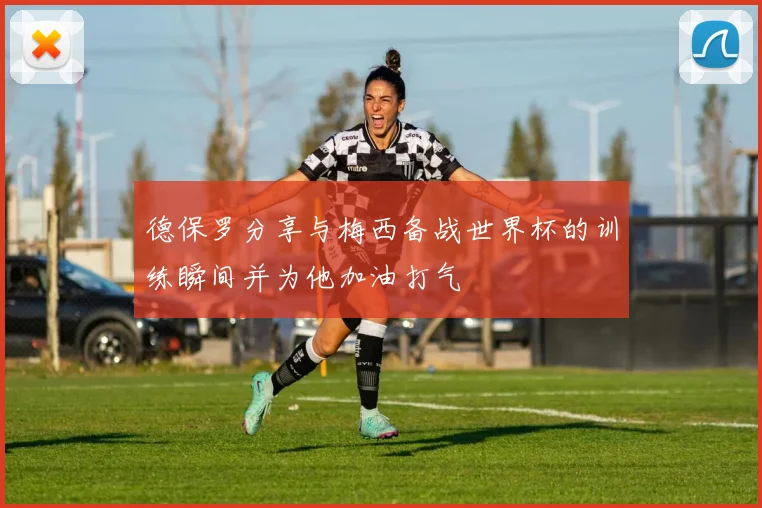 德保罗分享与梅西备战世界杯的训练瞬间并为他加油打气