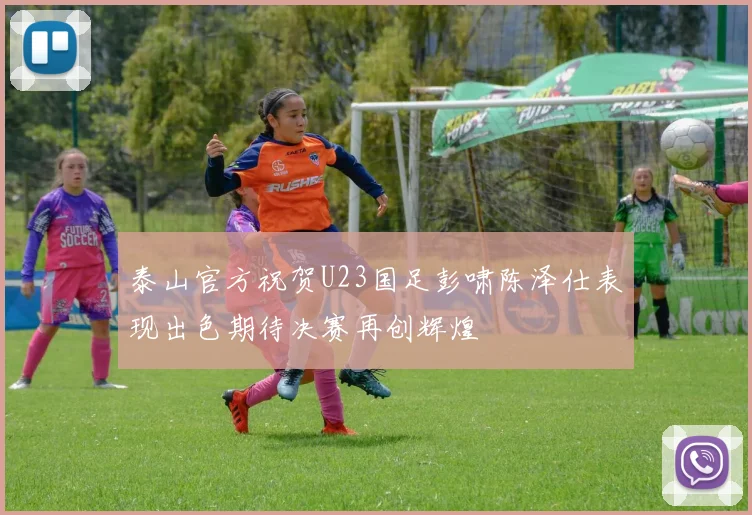 泰山官方祝贺U23国足彭啸陈泽仕表现出色期待决赛再创辉煌