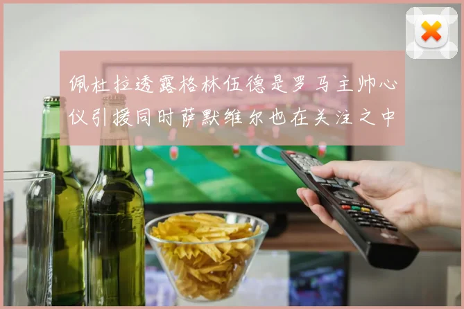 佩杜拉透露格林伍德是罗马主帅心仪引援同时萨默维尔也在关注之中