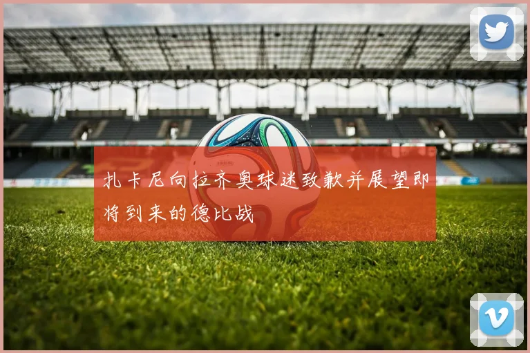 扎卡尼向拉齐奥球迷致歉并展望即将到来的德比战