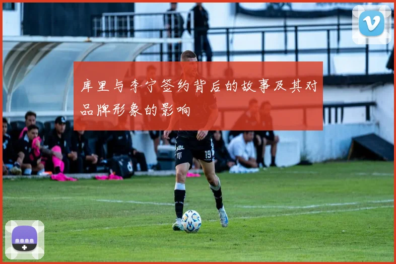 库里与李宁签约背后的故事及其对品牌形象的影响