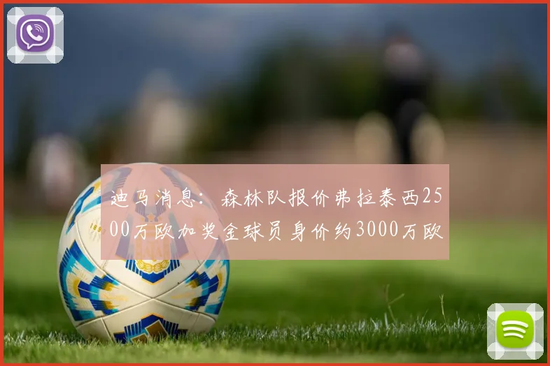 迪马消息：森林队报价弗拉泰西2500万欧加奖金球员身价约3000万欧