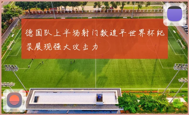 德国队上半场射门数追平世界杯纪录展现强大攻击力