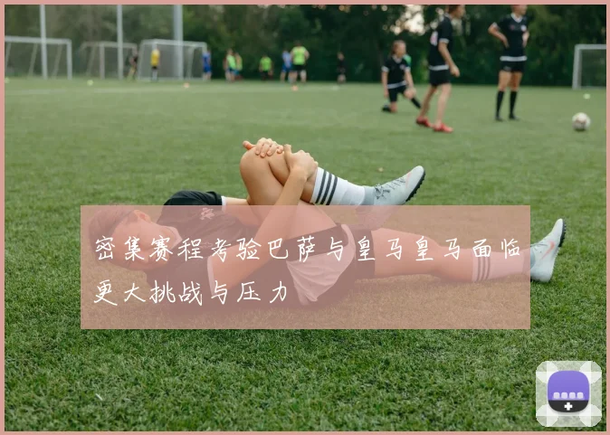密集赛程考验巴萨与皇马皇马面临更大挑战与压力