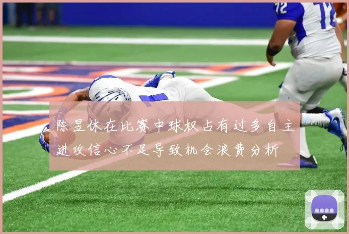 陈昱休在比赛中球权占有过多自主进攻信心不足导致机会浪费分析