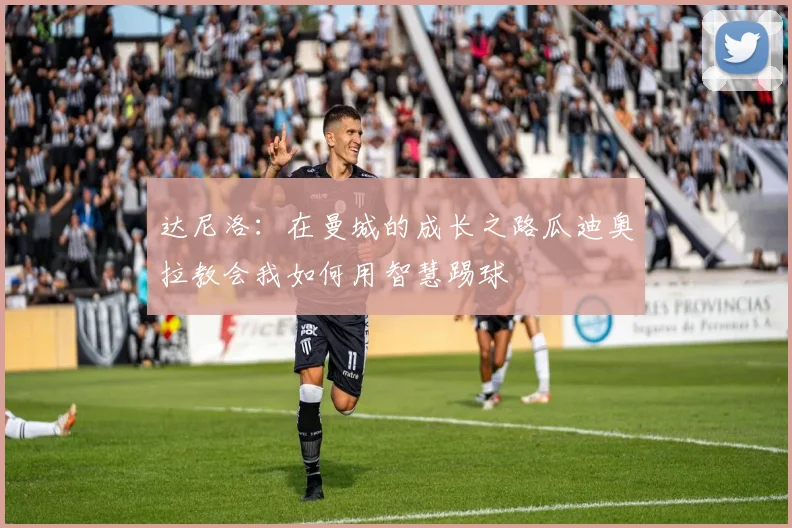 达尼洛：在曼城的成长之路瓜迪奥拉教会我如何用智慧踢球