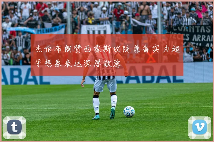 杰伦布朗赞西蒙斯攻防兼备实力超乎想象表达深厚敬意