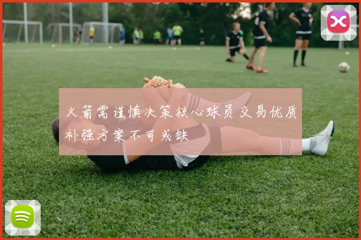 火箭需谨慎决策核心球员交易优质补强方案不可或缺