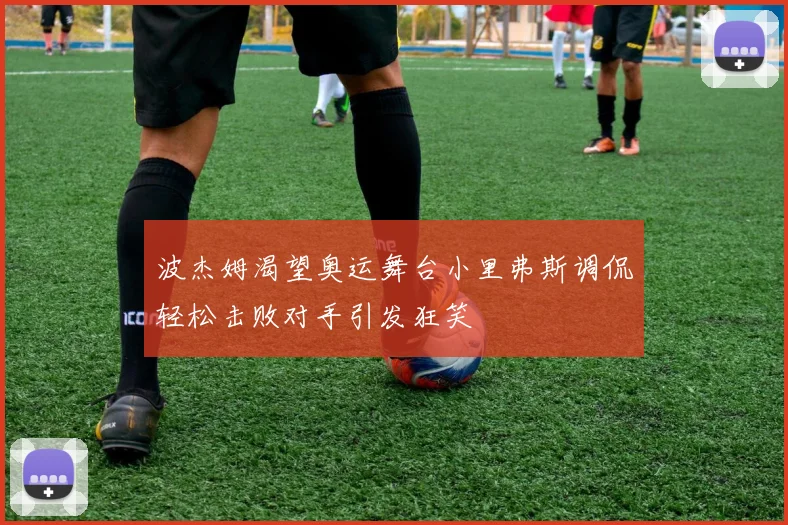 波杰姆渴望奥运舞台小里弗斯调侃轻松击败对手引发狂笑