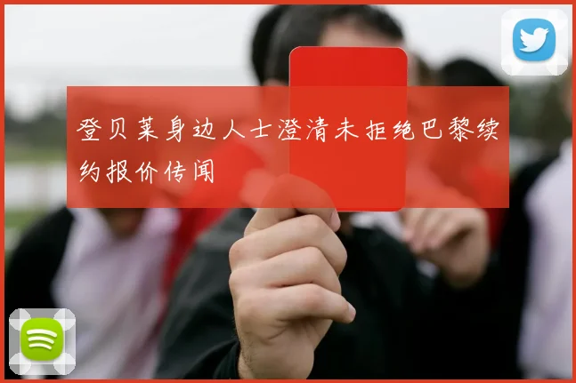 登贝莱身边人士澄清未拒绝巴黎续约报价传闻