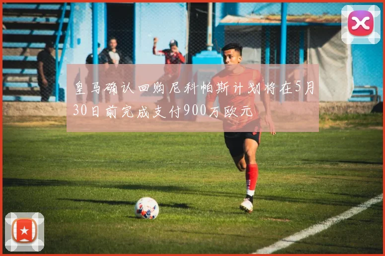 皇马确认回购尼科帕斯计划将在5月30日前完成支付900万欧元