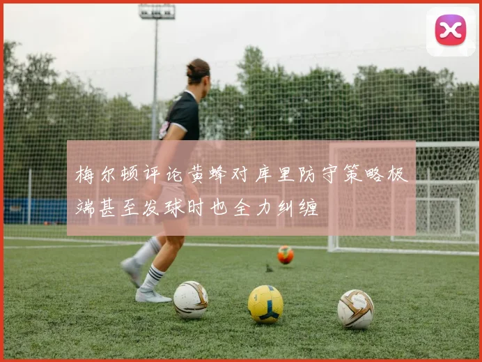 梅尔顿评论黄蜂对库里防守策略极端甚至发球时也全力纠缠