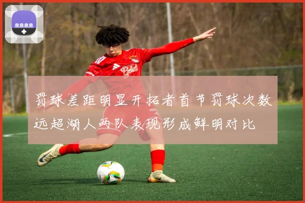 罚球差距明显开拓者首节罚球次数远超湖人两队表现形成鲜明对比